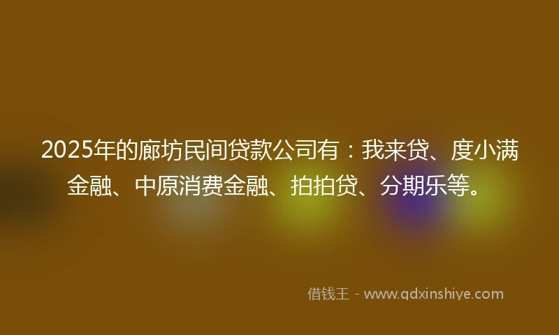 2025年的廊坊民间贷款公司有:我来贷、度小满金融、中原消费金融、拍拍贷、分期乐等。