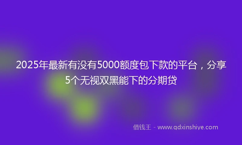 2025年最新有没有5000额度包下款的平台，分享5个无视双黑能下的分期贷