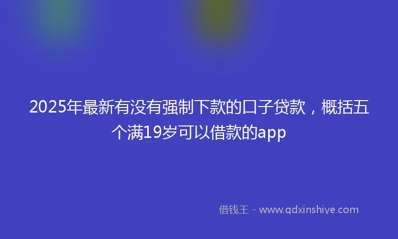 2025年最新有没有强制下款的口子贷款，概括五个满19岁可以借款的app