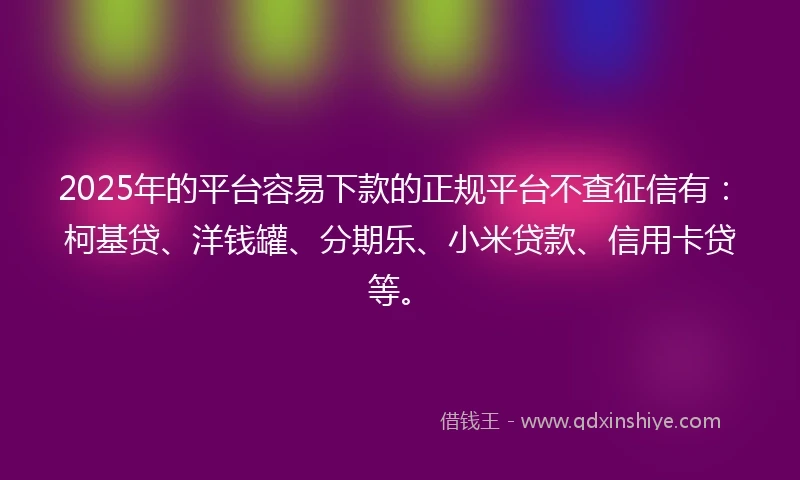 2025年的平台容易下款的正规平台不查征信有：柯基贷、洋钱罐、分期乐、小米贷款、信用卡贷等。