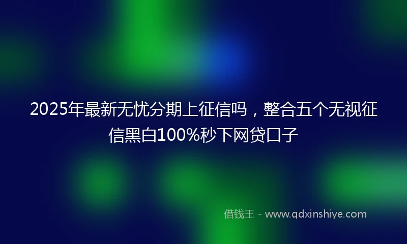 2025年最新无忧分期上征信吗，整合五个无视征信黑白100%秒下网贷口子