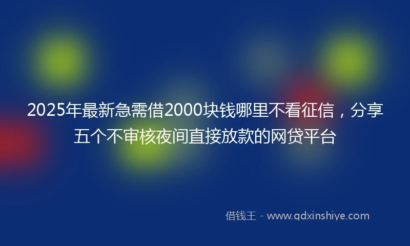 2025年最新急需借2000块钱哪里不看征信，分享五个不审核夜间直接放款的网贷平台