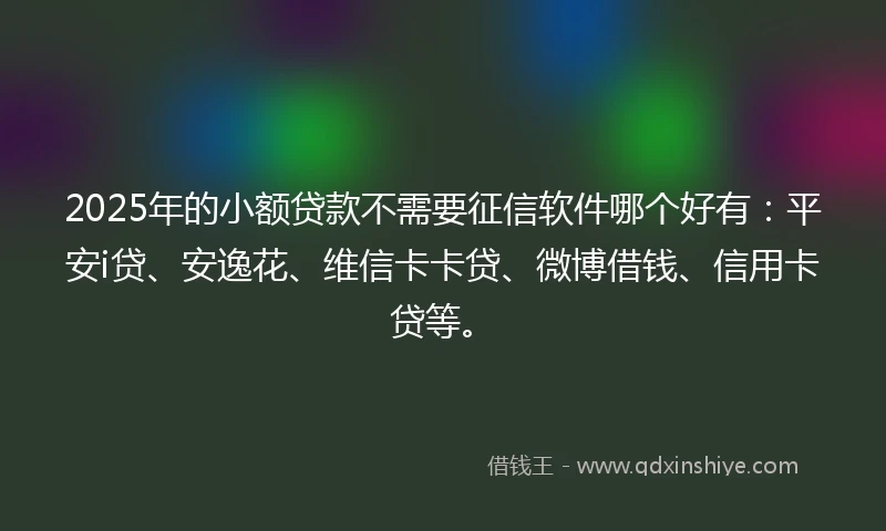 2025年的小额贷款不需要征信软件哪个好有：平安i贷、安逸花、维信卡卡贷、微博借钱、信用卡贷等。