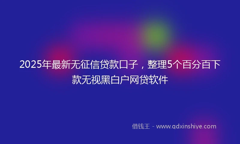 2025年最新无征信贷款口子，整理5个百分百下款无视黑白户网贷软件