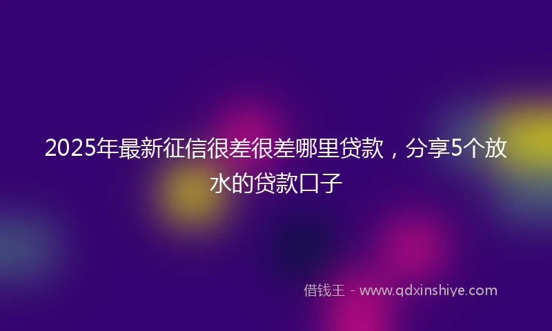 2025年最新征信很差很差哪里贷款，分享5个放水的贷款口子