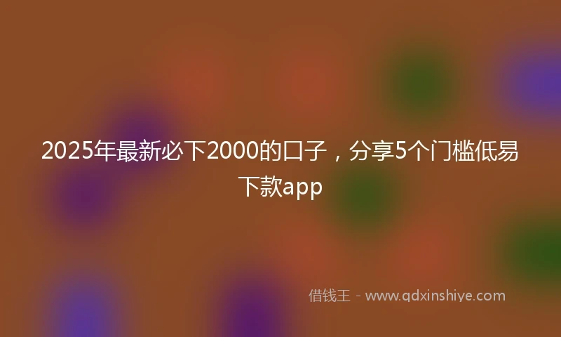 2025年最新必下2000的口子，分享5个门槛低易下款app