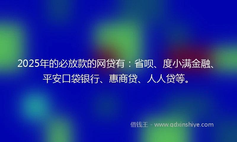 2025年的必放款的网贷有：省呗、度小满金融、平安口袋银行、惠商贷、人人贷等。