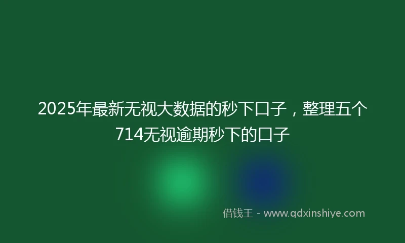 2025年最新无视大数据的秒下口子，整理五个714无视逾期秒下的口子