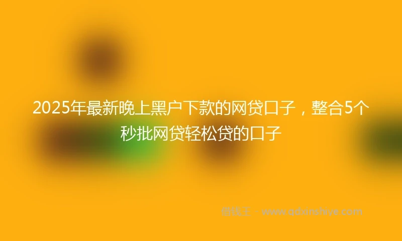 2025年最新晚上黑户下款的网贷口子，整合5个秒批网贷轻松贷的口子