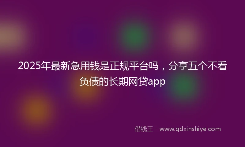 2025年最新急用钱是正规平台吗，分享五个不看负债的长期网贷app