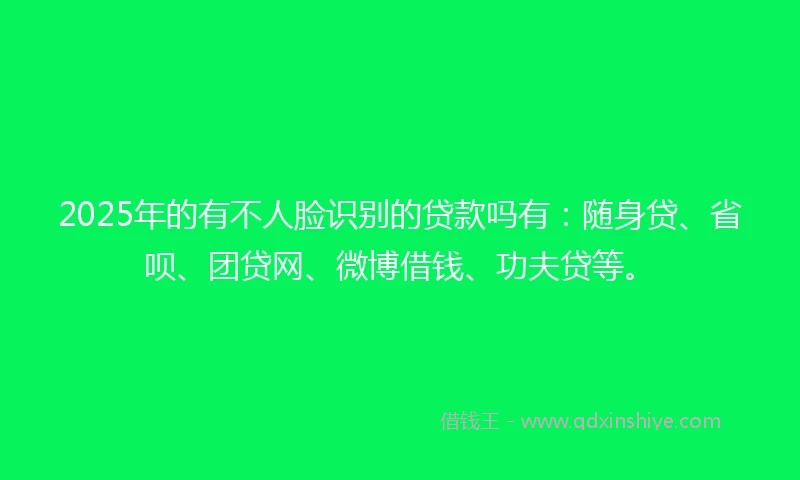 2025年的有不人脸识别的贷款吗有：随身贷、省呗、团贷网、微博借钱、功夫贷等。