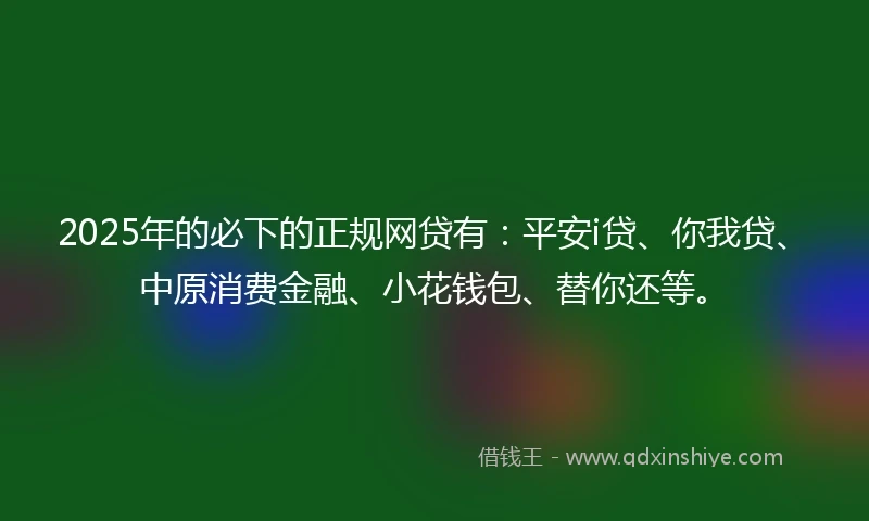 2025年的必下的正规网贷有：平安i贷、你我贷、中原消费金融、小花钱包、替你还等。
