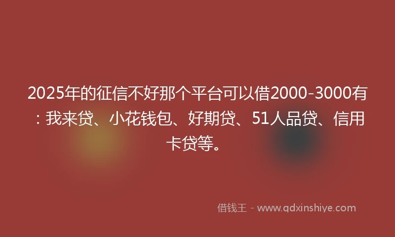 2025年的征信不好那个平台可以借2000-3000有:我来贷、小花钱包、好期贷、51人品贷、信用卡贷等。