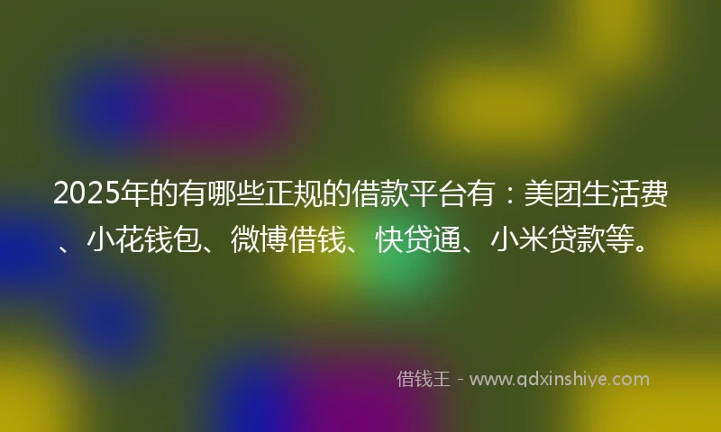 2025年的有哪些正规的借款平台有：美团生活费、小花钱包、微博借钱、快贷通、小米贷款等。