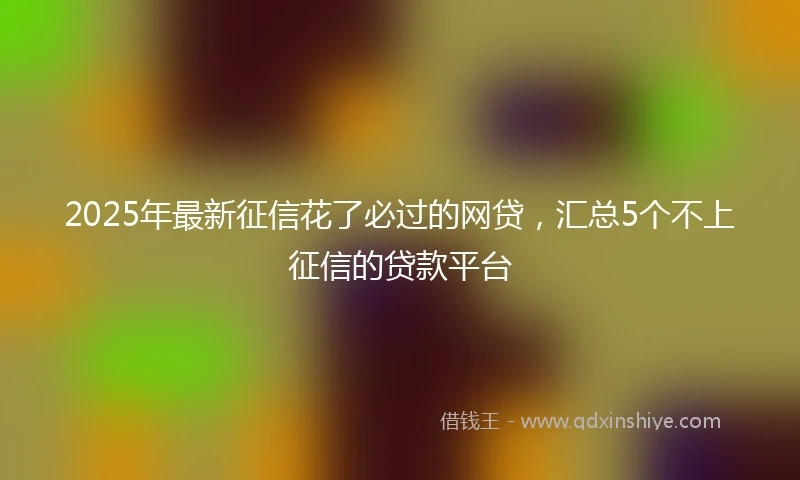2025年最新征信花了必过的网贷，汇总5个不上征信的贷款平台