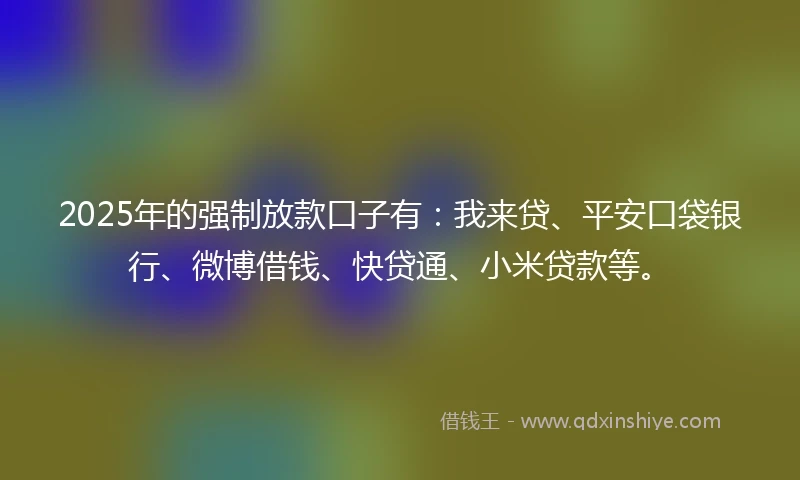 2025年的强制放款口子有：我来贷、平安口袋银行、微博借钱、快贷通、小米贷款等。