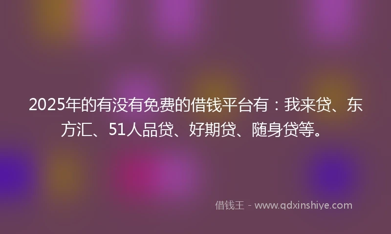 2025年的有没有免费的借钱平台有：我来贷、东方汇、51人品贷、好期贷、随身贷等。