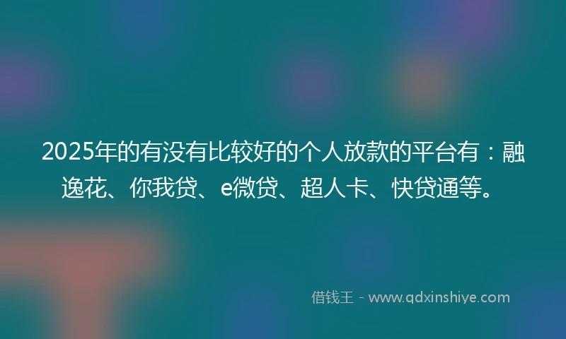 2025年的有没有比较好的个人放款的平台有：融逸花、你我贷、e微贷、超人卡、快贷通等。