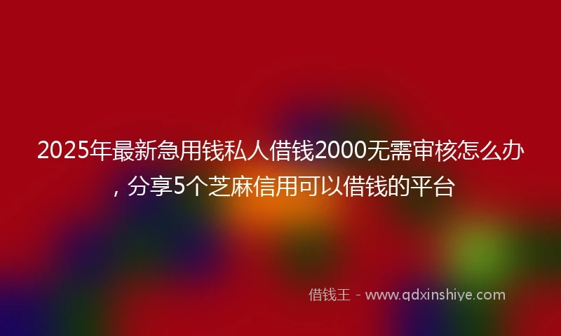 2025年最新急用钱私人借钱2000无需审核怎么办，分享5个芝麻信用可以借钱的平台