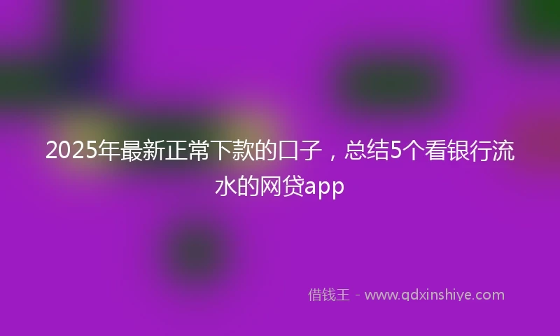 2025年最新正常下款的口子，总结5个看银行流水的网贷app