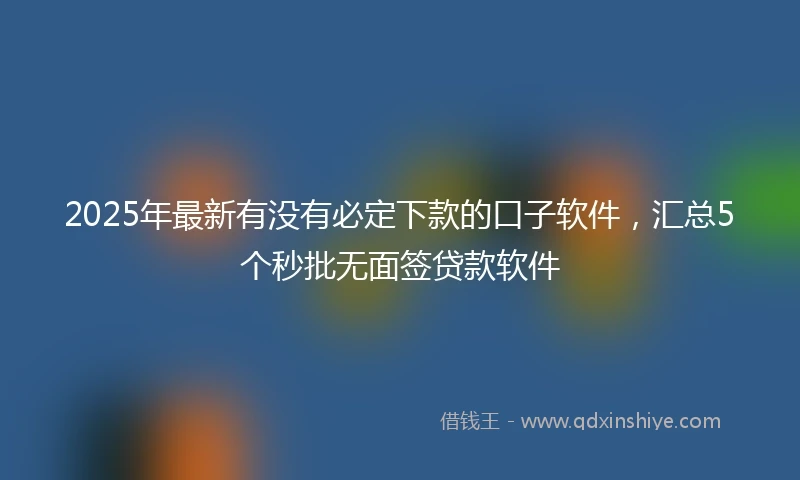 2025年最新有没有必定下款的口子软件，汇总5个秒批无面签贷款软件