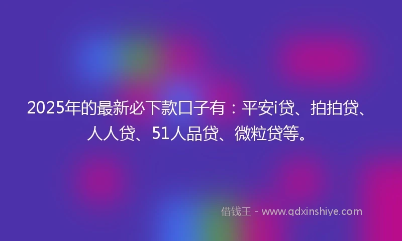 2025年的最新必下款口子有：平安i贷、拍拍贷、人人贷、51人品贷、微粒贷等。