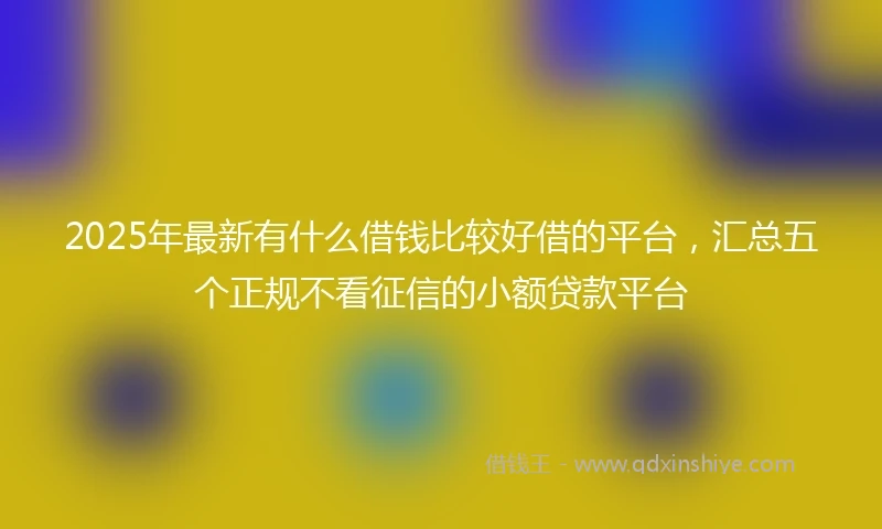 2025年最新有什么借钱比较好借的平台，汇总五个正规不看征信的小额贷款平台