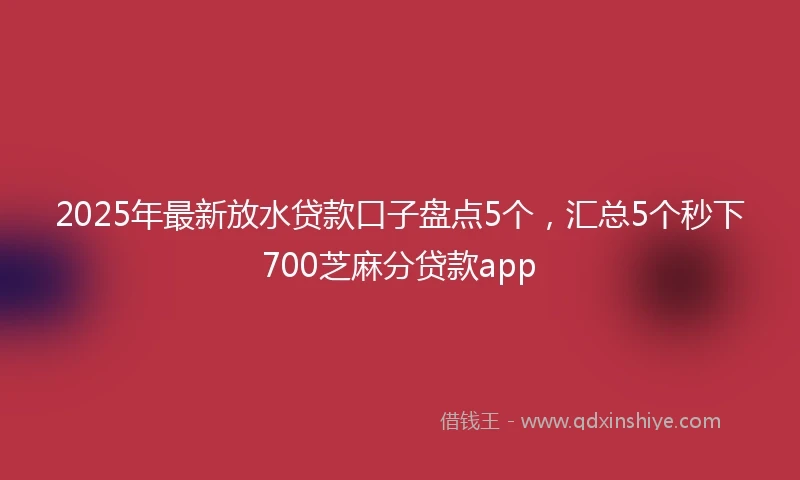 2025年最新放水贷款口子盘点5个，汇总5个秒下700芝麻分贷款app