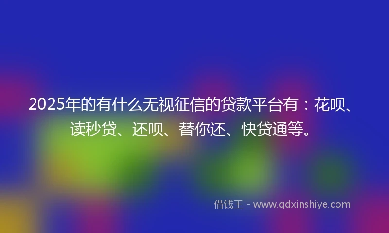 2025年的有什么无视征信的贷款平台有：花呗、读秒贷、还呗、替你还、快贷通等。