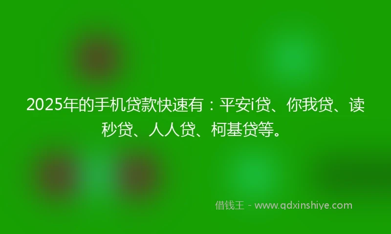 2025年的手机贷款快速有：平安i贷、你我贷、读秒贷、人人贷、柯基贷等。