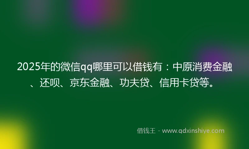 2025年的微信qq哪里可以借钱有：中原消费金融、还呗、京东金融、功夫贷、信用卡贷等。