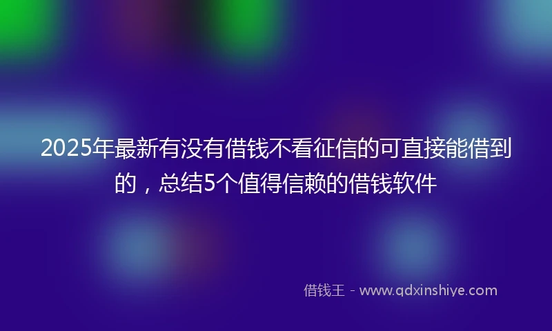 2025年最新有没有借钱不看征信的可直接能借到的,总结5个值得信赖的借钱软件