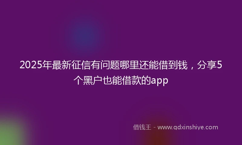 2025年最新征信有问题哪里还能借到钱，分享5个黑户也能借款的app