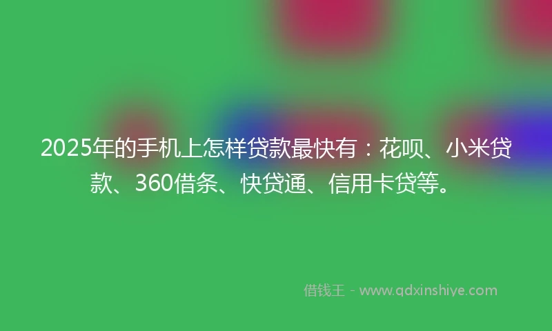 2025年的手机上怎样贷款最快有：花呗、小米贷款、360借条、快贷通、信用卡贷等。
