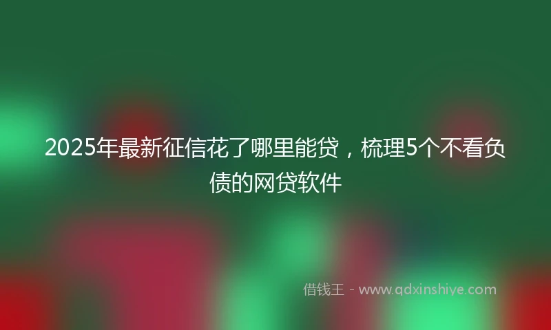 2025年最新征信花了哪里能贷，梳理5个不看负债的网贷软件