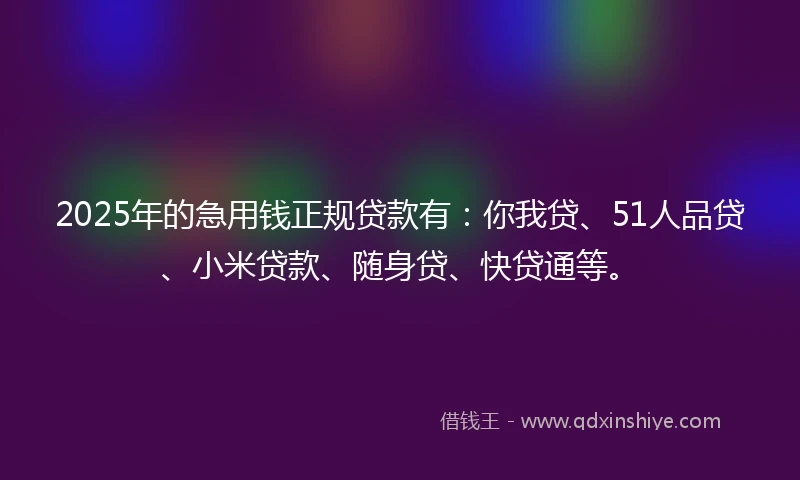 2025年的急用钱正规贷款有：你我贷、51人品贷、小米贷款、随身贷、快贷通等。