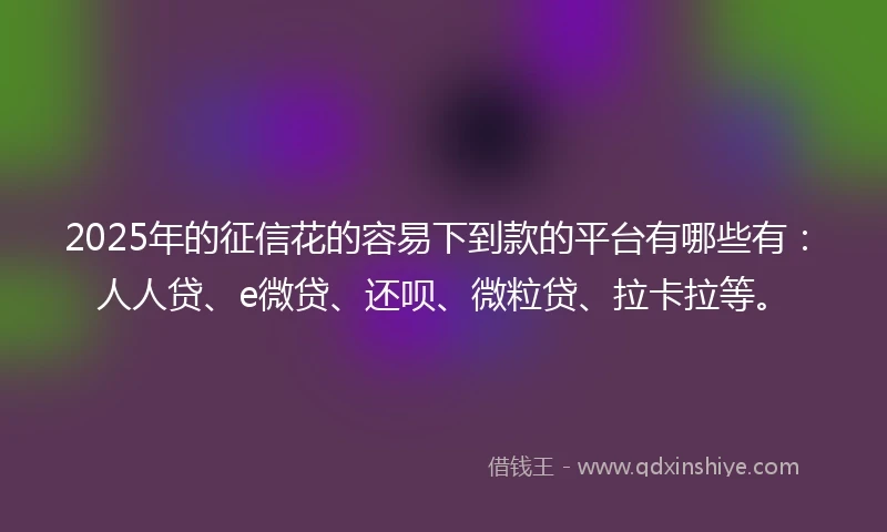 2025年的征信花的容易下到款的平台有哪些有：人人贷、e微贷、还呗、微粒贷、拉卡拉等。