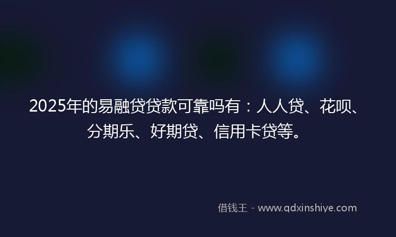 2025年的易融贷贷款可靠吗有：人人贷、花呗、分期乐、好期贷、信用卡贷等。