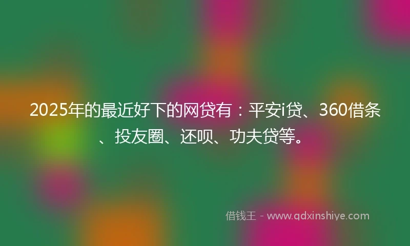 2025年的最近好下的网贷有：平安i贷、360借条、投友圈、还呗、功夫贷等。