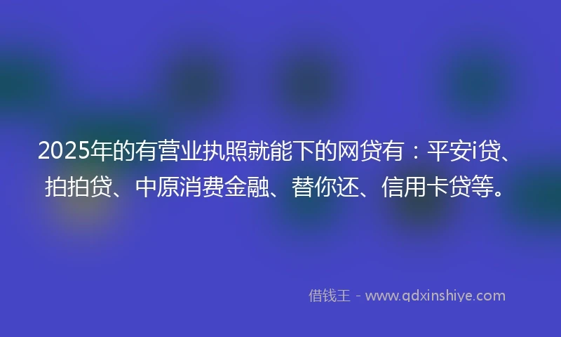 2025年的有营业执照就能下的网贷有：平安i贷、拍拍贷、中原消费金融、替你还、信用卡贷等。