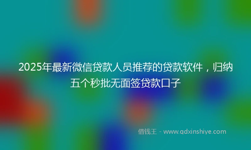 2025年最新微信贷款人员推荐的贷款软件，归纳五个秒批无面签贷款口子