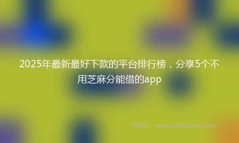 2025年最新最好下款的平台排行榜，分享5个不用芝麻分能借的app