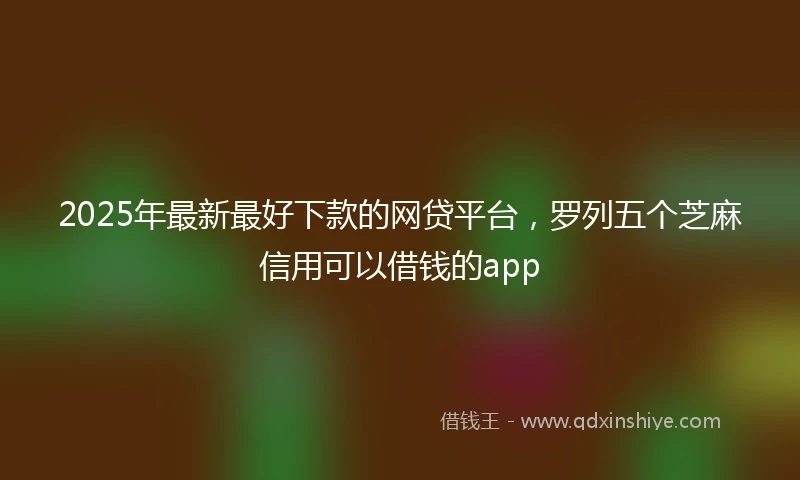 2025年最新最好下款的网贷平台，罗列五个芝麻信用可以借钱的app