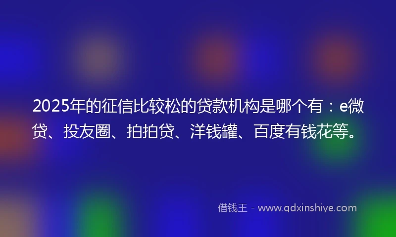 2025年的征信比较松的贷款机构是哪个有：e微贷、投友圈、拍拍贷、洋钱罐、百度有钱花等。
