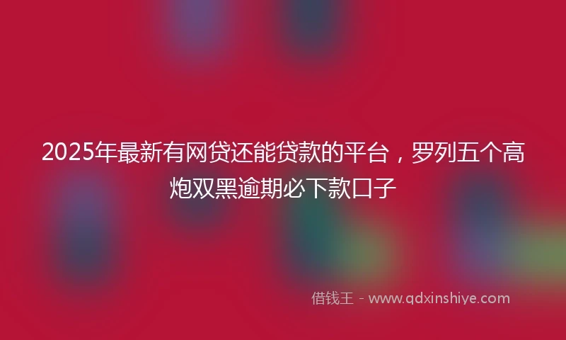 2025年最新有网贷还能贷款的平台，罗列五个高炮双黑逾期必下款口子