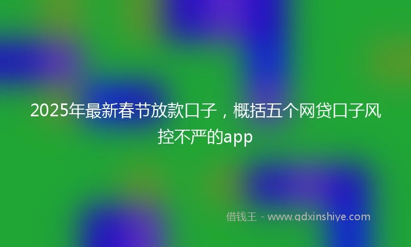 2025年最新春节放款口子，概括五个网贷口子风控不严的app