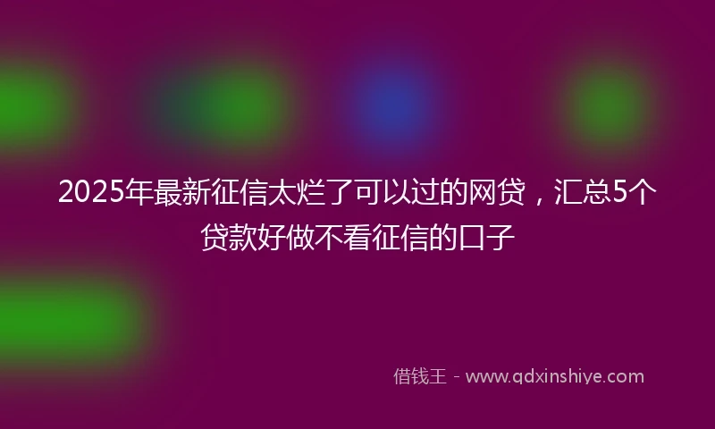 2025年最新征信太烂了可以过的网贷，汇总5个贷款好做不看征信的口子