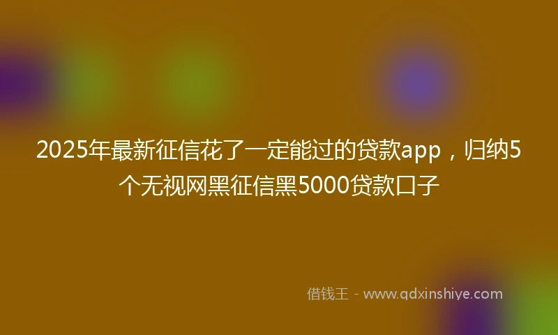 2025年最新征信花了一定能过的贷款app，归纳5个无视网黑征信黑5000贷款口子