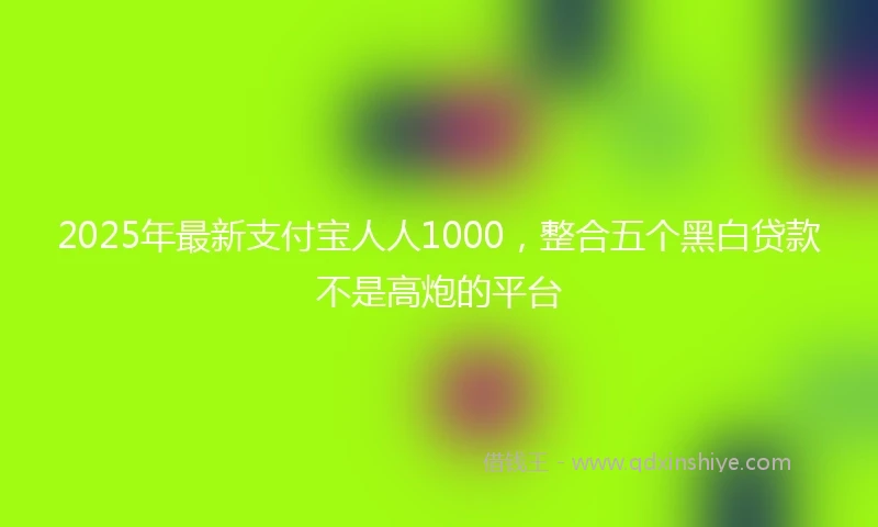 2025年最新支付宝人人1000，整合五个黑白贷款不是高炮的平台