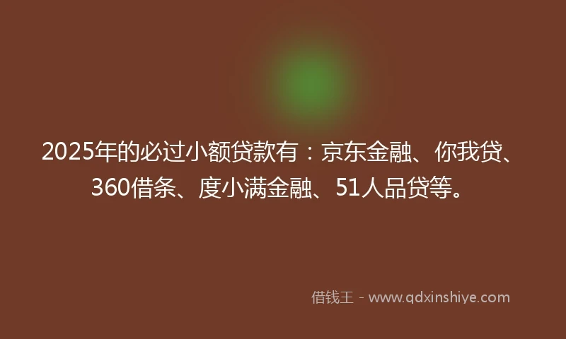 2025年的必过小额贷款有：京东金融、你我贷、360借条、度小满金融、51人品贷等。